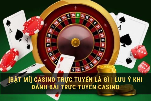 [Bật Mí] Casino trực tuyến là gì | Lưu ý khi đánh bài trực tuyến casino